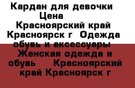 Кардан для девочки › Цена ­ 400 - Красноярский край, Красноярск г. Одежда, обувь и аксессуары » Женская одежда и обувь   . Красноярский край,Красноярск г.